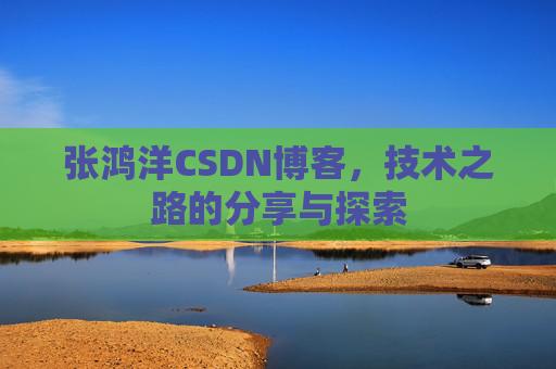 张鸿洋CSDN博客，技术之路的分享与探索